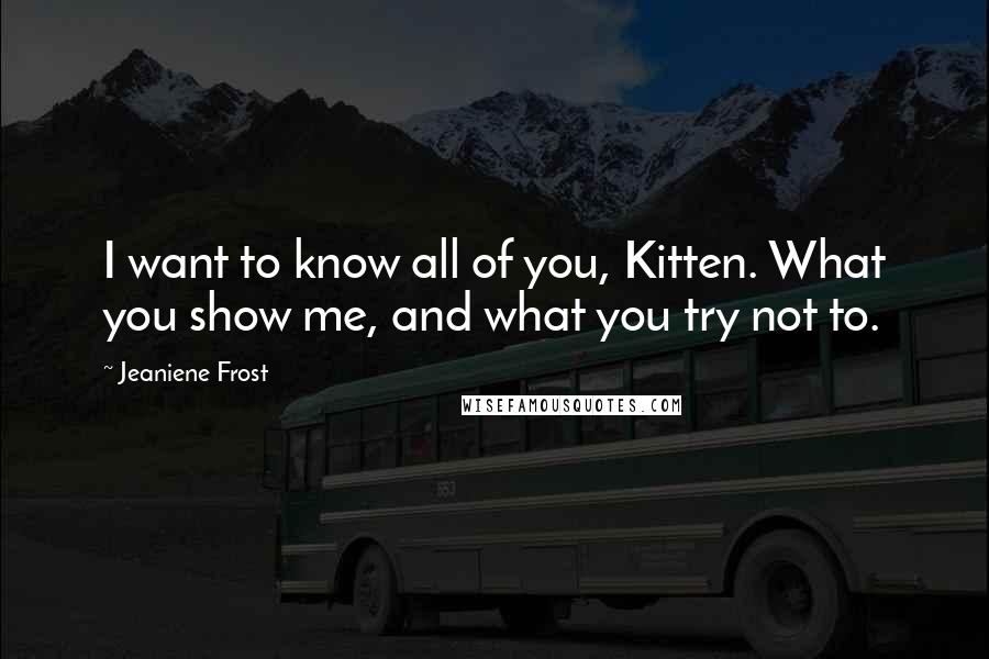 Jeaniene Frost Quotes: I want to know all of you, Kitten. What you show me, and what you try not to.