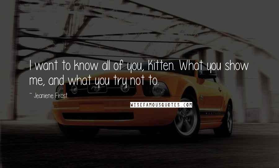 Jeaniene Frost Quotes: I want to know all of you, Kitten. What you show me, and what you try not to.