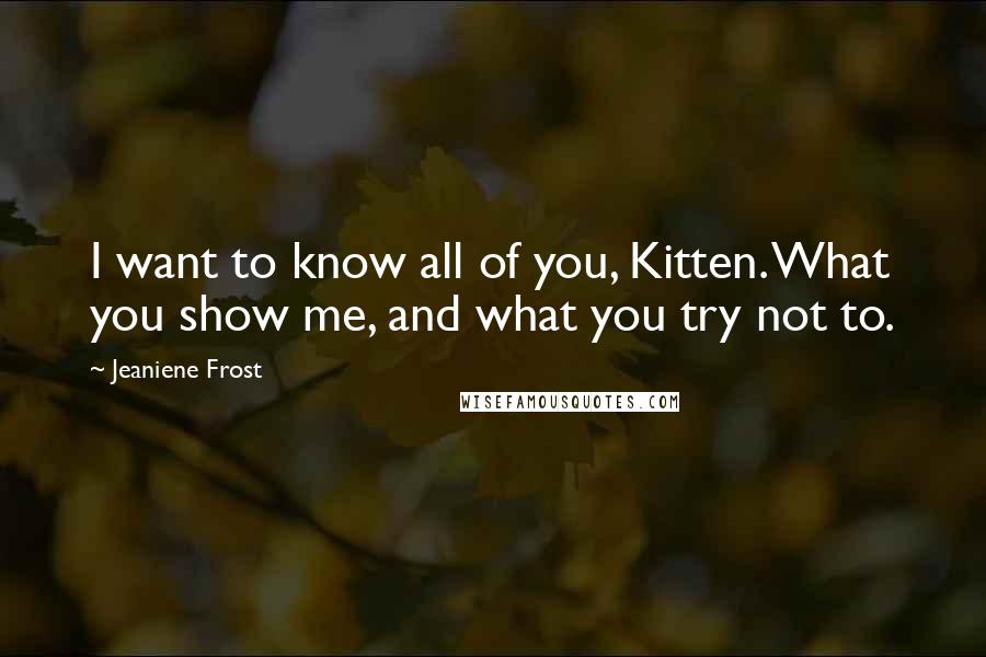 Jeaniene Frost Quotes: I want to know all of you, Kitten. What you show me, and what you try not to.