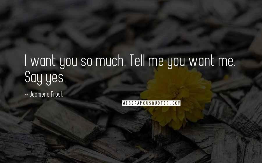 Jeaniene Frost Quotes: I want you so much. Tell me you want me. Say yes.