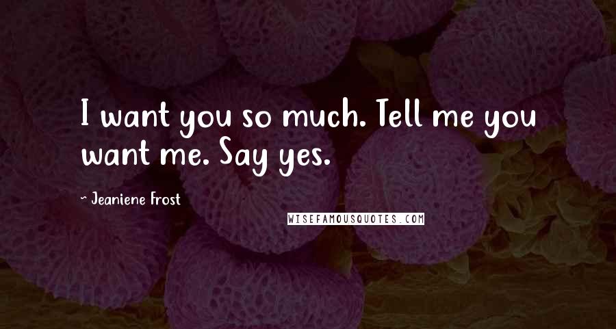 Jeaniene Frost Quotes: I want you so much. Tell me you want me. Say yes.