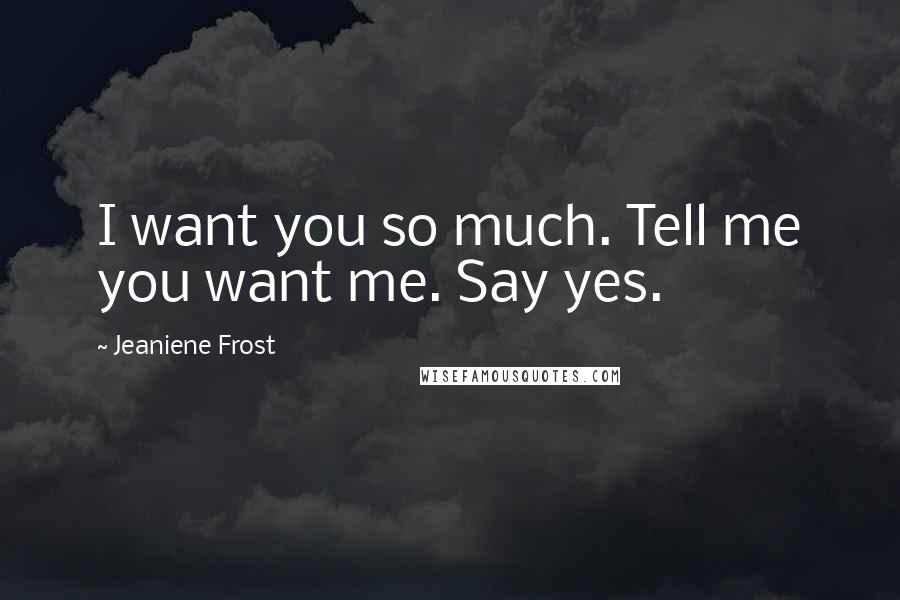 Jeaniene Frost Quotes: I want you so much. Tell me you want me. Say yes.