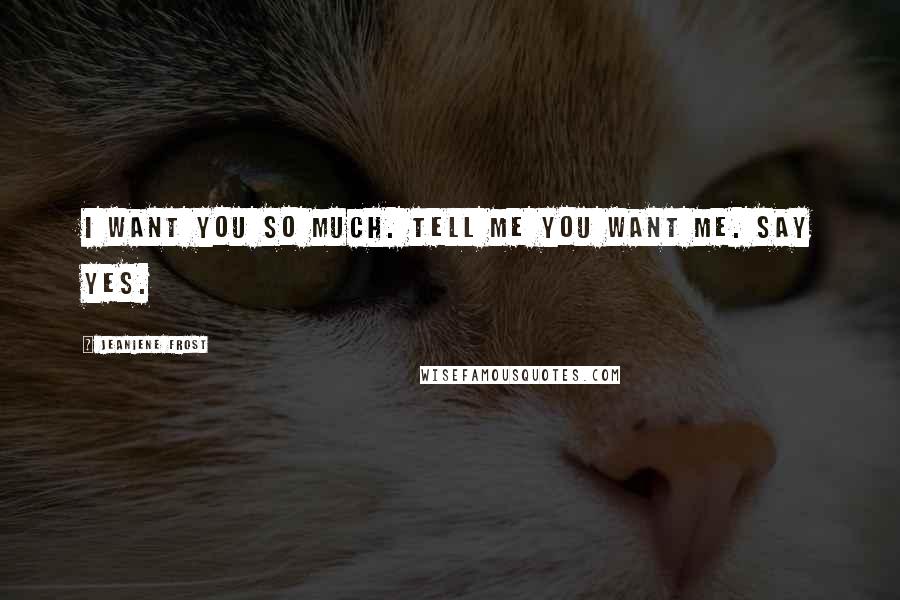 Jeaniene Frost Quotes: I want you so much. Tell me you want me. Say yes.