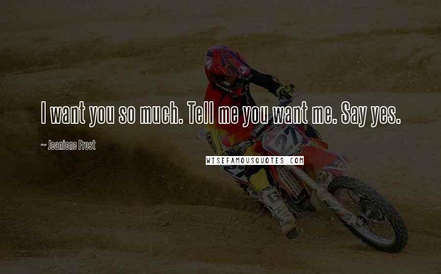 Jeaniene Frost Quotes: I want you so much. Tell me you want me. Say yes.
