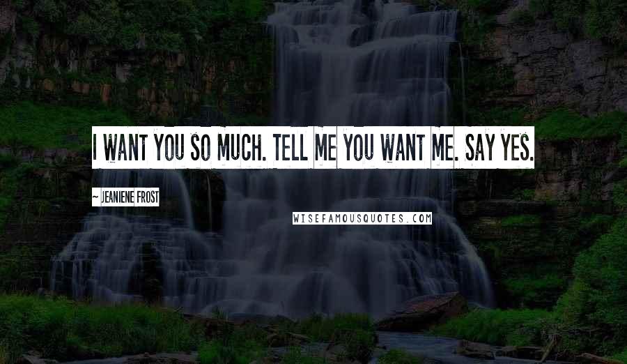 Jeaniene Frost Quotes: I want you so much. Tell me you want me. Say yes.