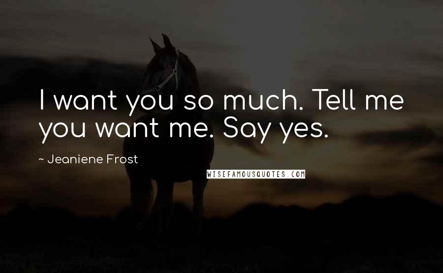 Jeaniene Frost Quotes: I want you so much. Tell me you want me. Say yes.