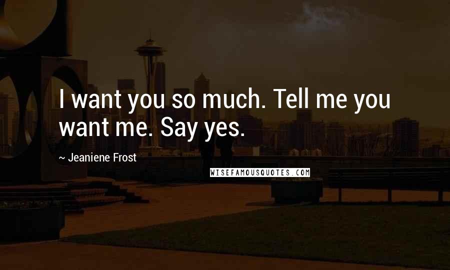 Jeaniene Frost Quotes: I want you so much. Tell me you want me. Say yes.