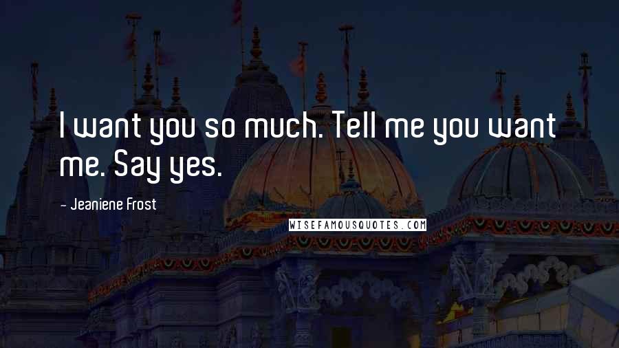 Jeaniene Frost Quotes: I want you so much. Tell me you want me. Say yes.