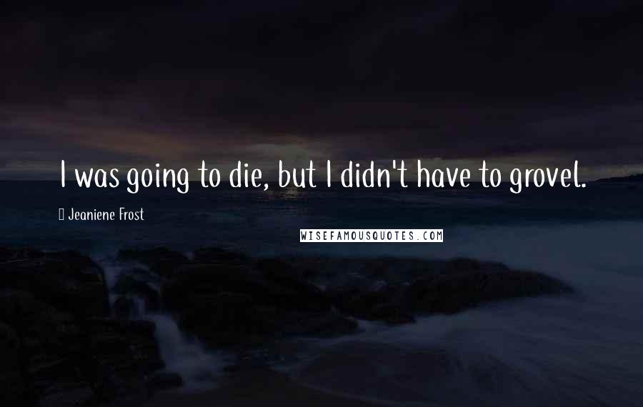 Jeaniene Frost Quotes: I was going to die, but I didn't have to grovel.