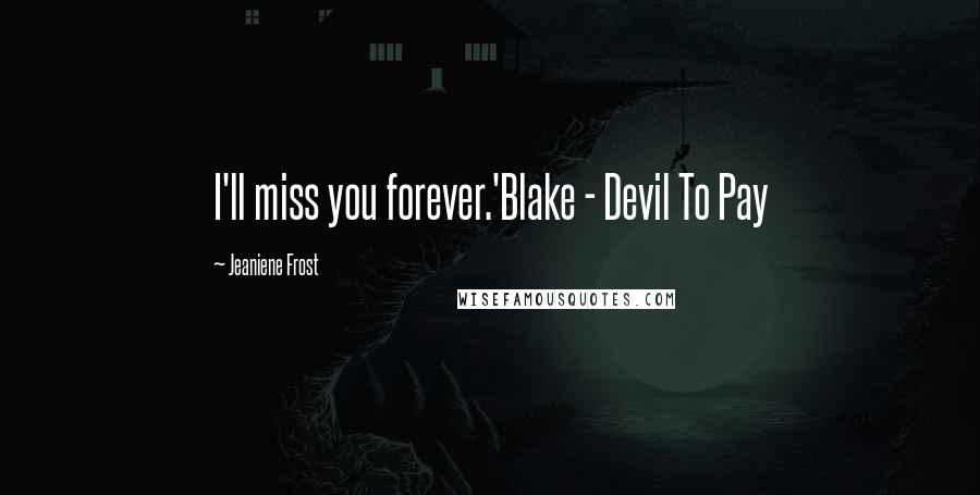 Jeaniene Frost Quotes: I'll miss you forever.'Blake - Devil To Pay