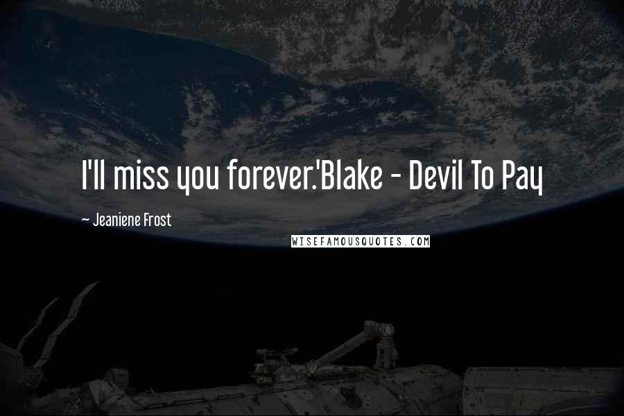 Jeaniene Frost Quotes: I'll miss you forever.'Blake - Devil To Pay