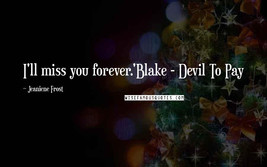 Jeaniene Frost Quotes: I'll miss you forever.'Blake - Devil To Pay