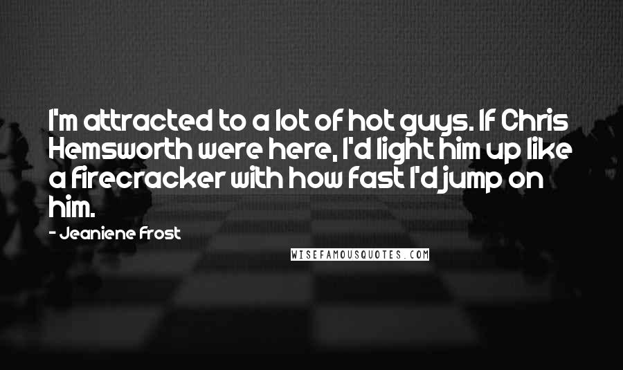Jeaniene Frost Quotes: I'm attracted to a lot of hot guys. If Chris Hemsworth were here, I'd light him up like a firecracker with how fast I'd jump on him.