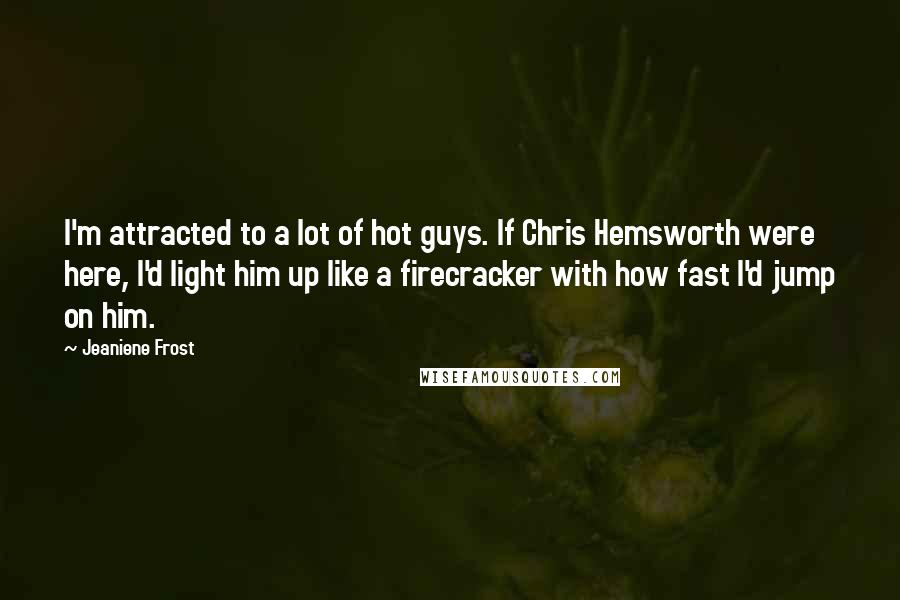 Jeaniene Frost Quotes: I'm attracted to a lot of hot guys. If Chris Hemsworth were here, I'd light him up like a firecracker with how fast I'd jump on him.