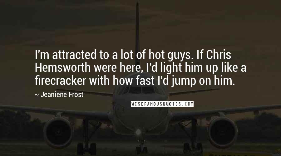 Jeaniene Frost Quotes: I'm attracted to a lot of hot guys. If Chris Hemsworth were here, I'd light him up like a firecracker with how fast I'd jump on him.