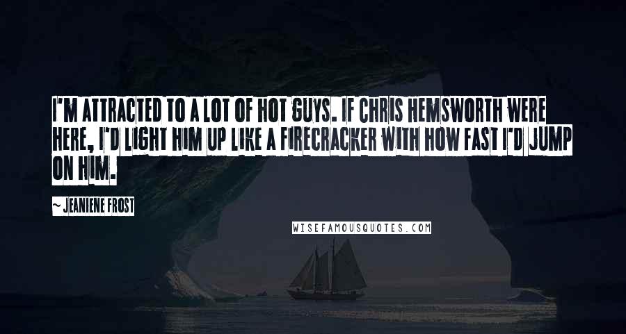 Jeaniene Frost Quotes: I'm attracted to a lot of hot guys. If Chris Hemsworth were here, I'd light him up like a firecracker with how fast I'd jump on him.