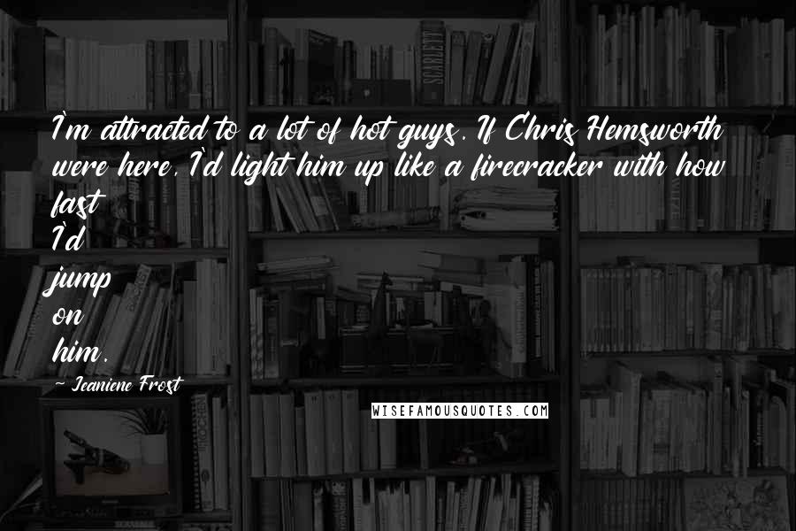 Jeaniene Frost Quotes: I'm attracted to a lot of hot guys. If Chris Hemsworth were here, I'd light him up like a firecracker with how fast I'd jump on him.