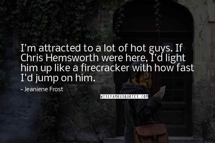 Jeaniene Frost Quotes: I'm attracted to a lot of hot guys. If Chris Hemsworth were here, I'd light him up like a firecracker with how fast I'd jump on him.