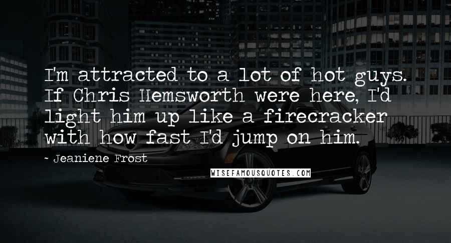 Jeaniene Frost Quotes: I'm attracted to a lot of hot guys. If Chris Hemsworth were here, I'd light him up like a firecracker with how fast I'd jump on him.