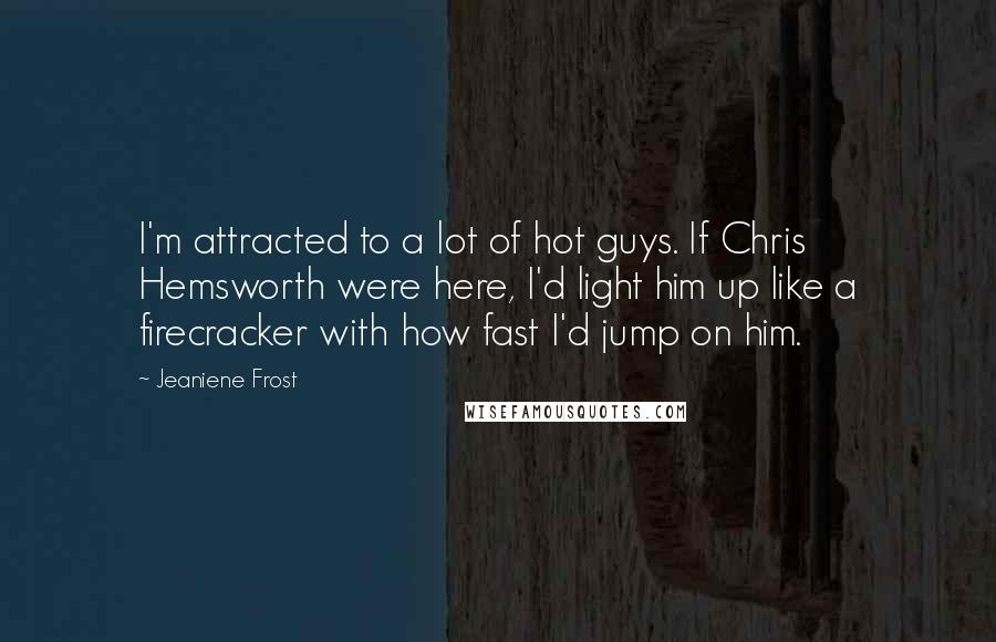 Jeaniene Frost Quotes: I'm attracted to a lot of hot guys. If Chris Hemsworth were here, I'd light him up like a firecracker with how fast I'd jump on him.