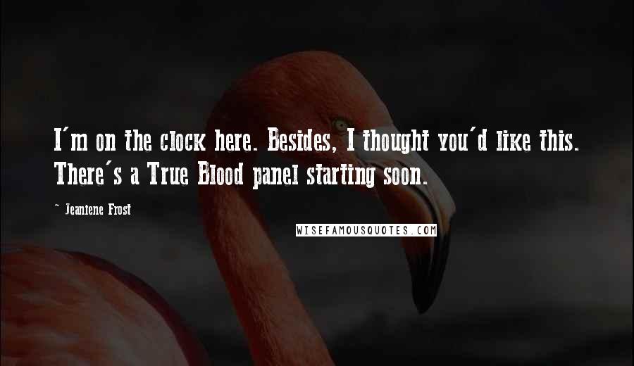 Jeaniene Frost Quotes: I'm on the clock here. Besides, I thought you'd like this. There's a True Blood panel starting soon.
