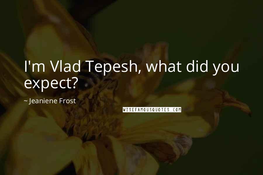 Jeaniene Frost Quotes: I'm Vlad Tepesh, what did you expect?