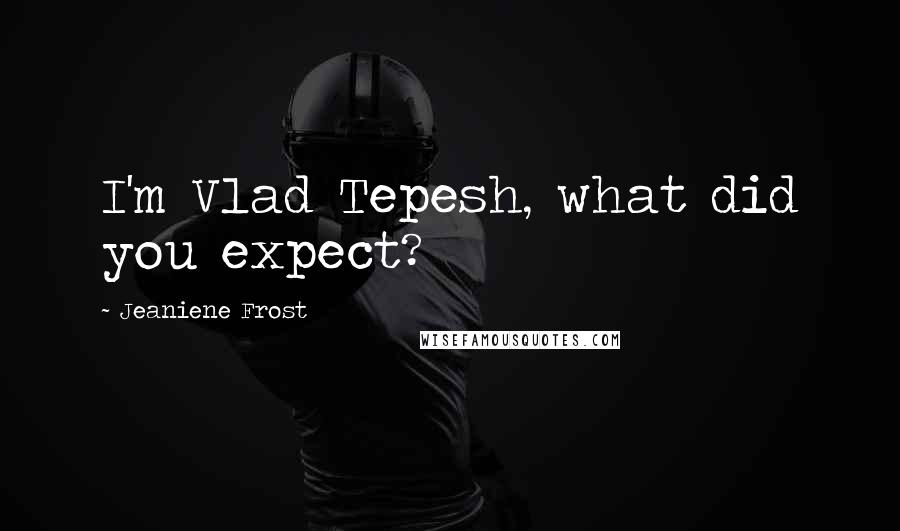 Jeaniene Frost Quotes: I'm Vlad Tepesh, what did you expect?