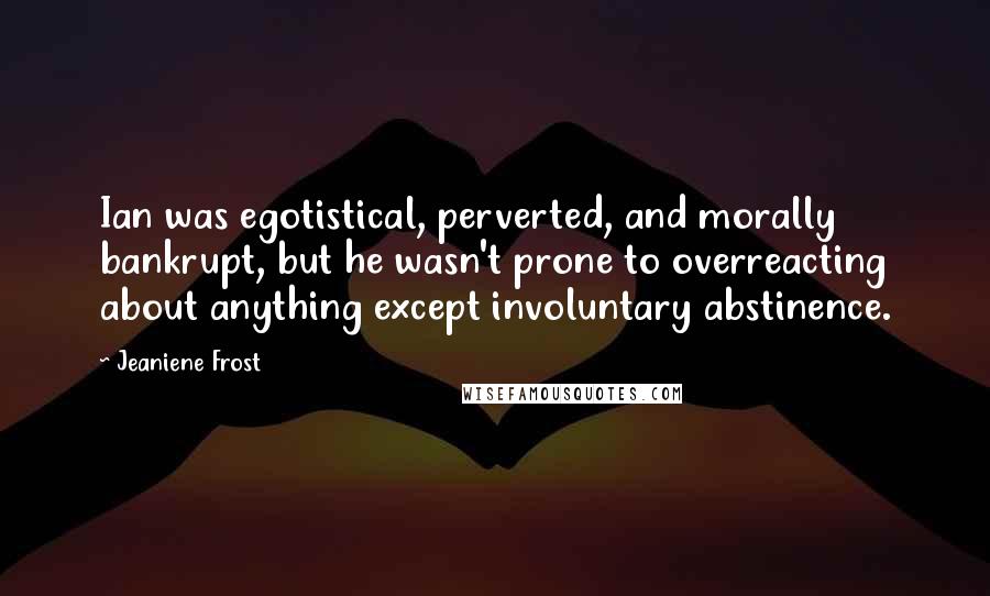 Jeaniene Frost Quotes: Ian was egotistical, perverted, and morally bankrupt, but he wasn't prone to overreacting about anything except involuntary abstinence.