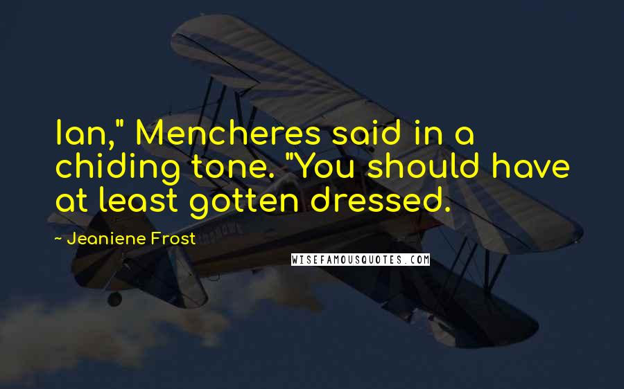 Jeaniene Frost Quotes: Ian," Mencheres said in a chiding tone. "You should have at least gotten dressed.