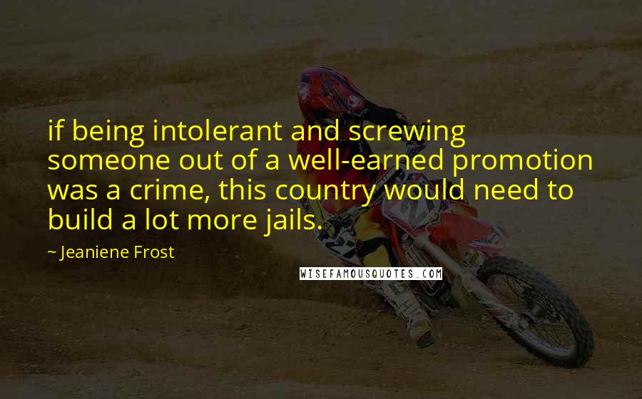 Jeaniene Frost Quotes: if being intolerant and screwing someone out of a well-earned promotion was a crime, this country would need to build a lot more jails.
