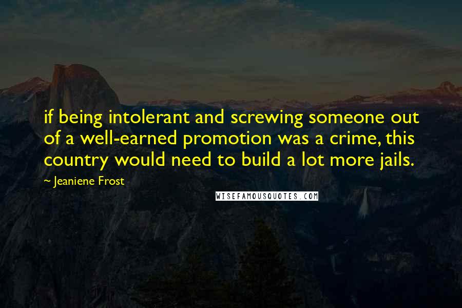 Jeaniene Frost Quotes: if being intolerant and screwing someone out of a well-earned promotion was a crime, this country would need to build a lot more jails.