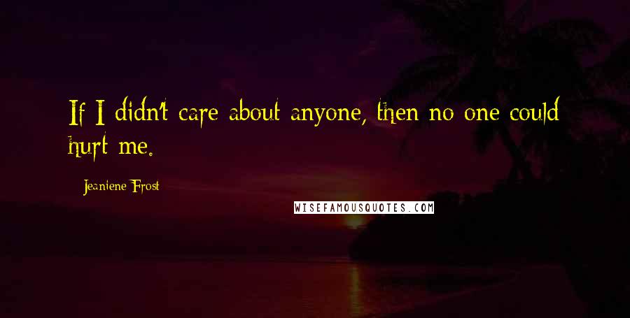 Jeaniene Frost Quotes: If I didn't care about anyone, then no one could hurt me.