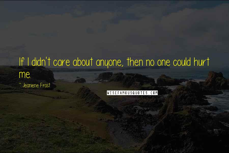 Jeaniene Frost Quotes: If I didn't care about anyone, then no one could hurt me.