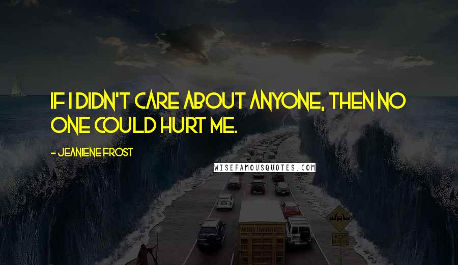 Jeaniene Frost Quotes: If I didn't care about anyone, then no one could hurt me.