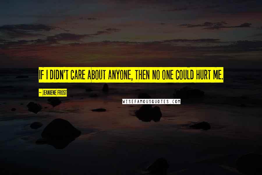 Jeaniene Frost Quotes: If I didn't care about anyone, then no one could hurt me.