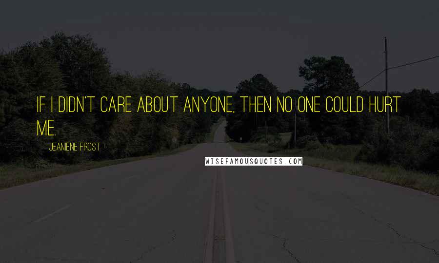 Jeaniene Frost Quotes: If I didn't care about anyone, then no one could hurt me.