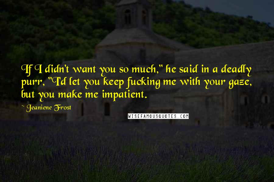 Jeaniene Frost Quotes: If I didn't want you so much," he said in a deadly purr, "I'd let you keep fucking me with your gaze, but you make me impatient.
