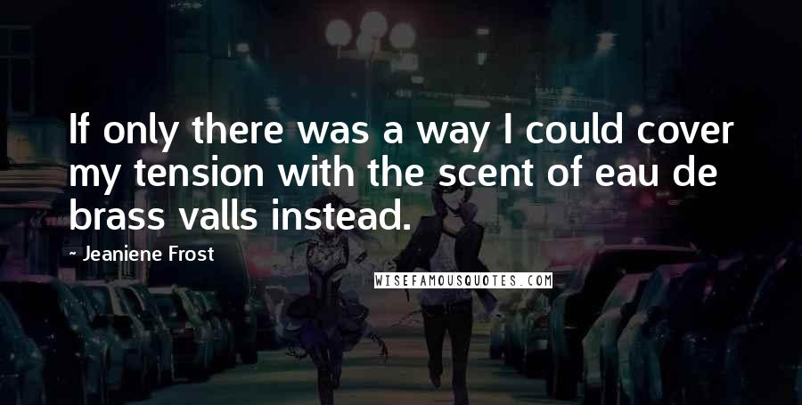 Jeaniene Frost Quotes: If only there was a way I could cover my tension with the scent of eau de brass valls instead.