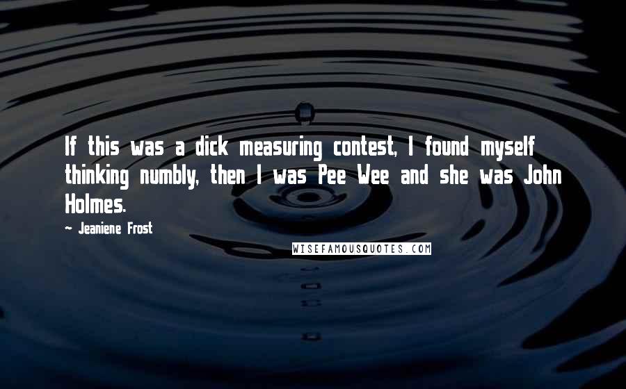 Jeaniene Frost Quotes: If this was a dick measuring contest, I found myself thinking numbly, then I was Pee Wee and she was John Holmes.