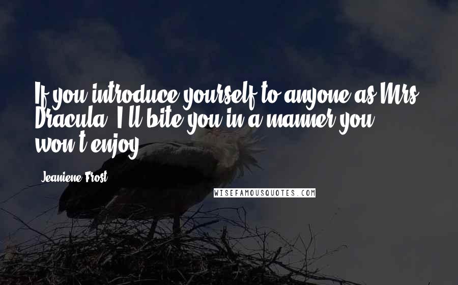 Jeaniene Frost Quotes: If you introduce yourself to anyone as Mrs. Dracula, I'll bite you in a manner you won't enjoy.