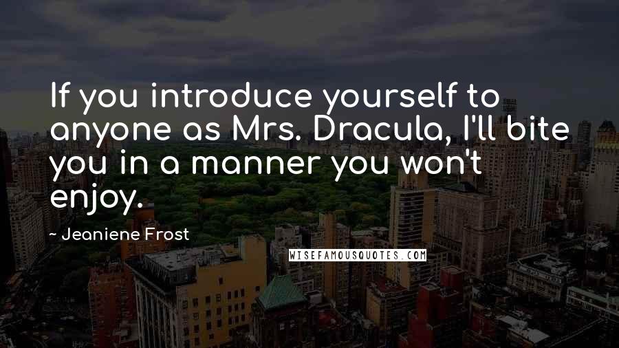 Jeaniene Frost Quotes: If you introduce yourself to anyone as Mrs. Dracula, I'll bite you in a manner you won't enjoy.