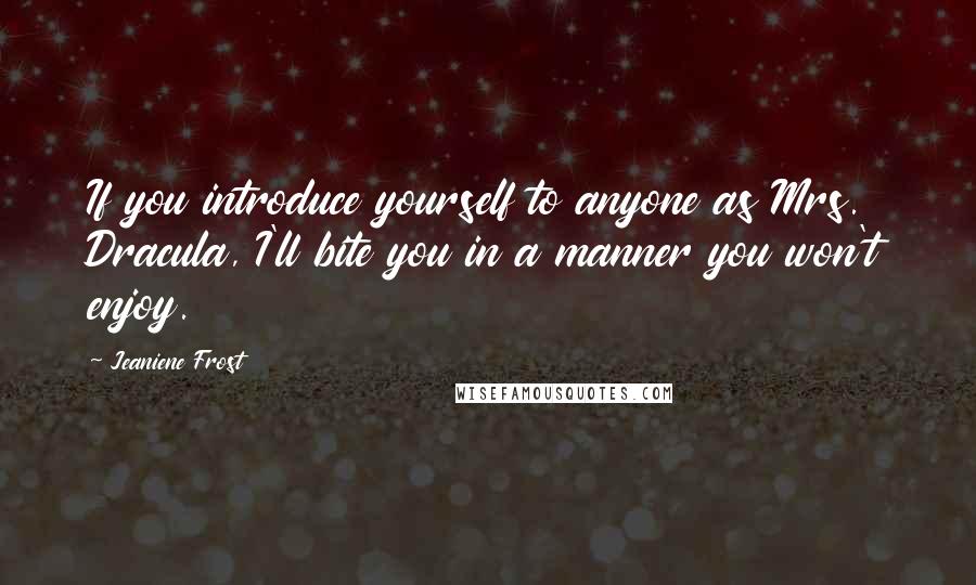 Jeaniene Frost Quotes: If you introduce yourself to anyone as Mrs. Dracula, I'll bite you in a manner you won't enjoy.