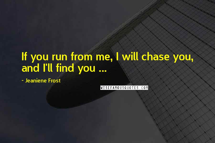 Jeaniene Frost Quotes: If you run from me, I will chase you, and I'll find you ...