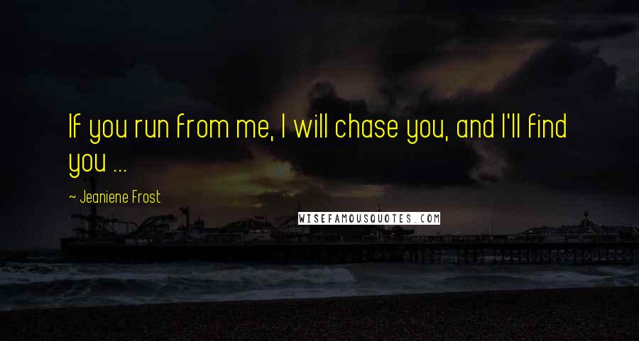 Jeaniene Frost Quotes: If you run from me, I will chase you, and I'll find you ...