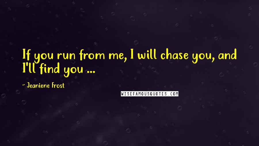 Jeaniene Frost Quotes: If you run from me, I will chase you, and I'll find you ...