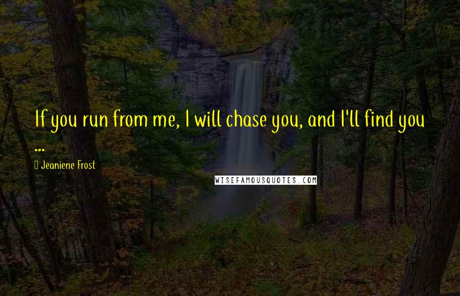 Jeaniene Frost Quotes: If you run from me, I will chase you, and I'll find you ...