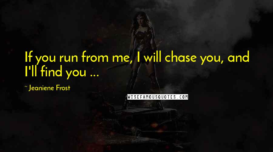 Jeaniene Frost Quotes: If you run from me, I will chase you, and I'll find you ...