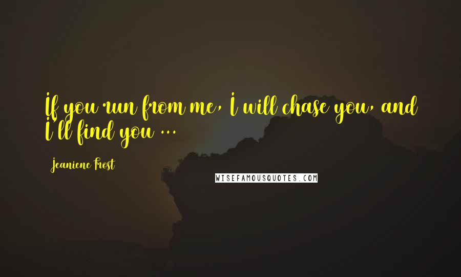 Jeaniene Frost Quotes: If you run from me, I will chase you, and I'll find you ...