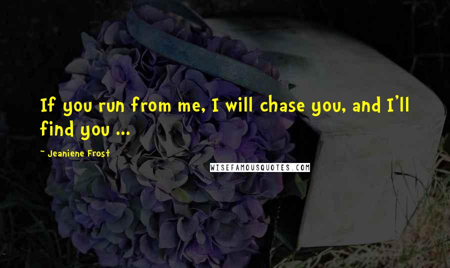 Jeaniene Frost Quotes: If you run from me, I will chase you, and I'll find you ...