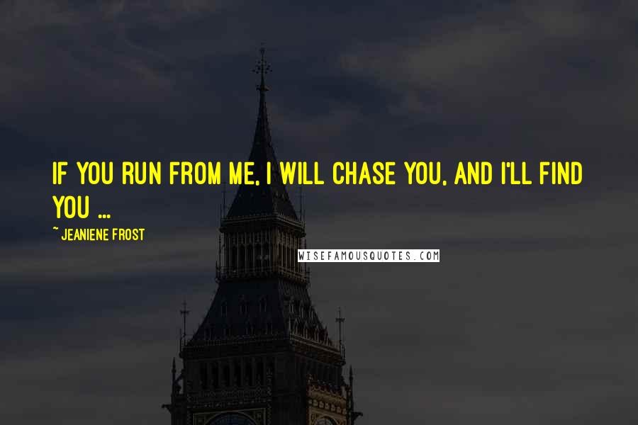 Jeaniene Frost Quotes: If you run from me, I will chase you, and I'll find you ...